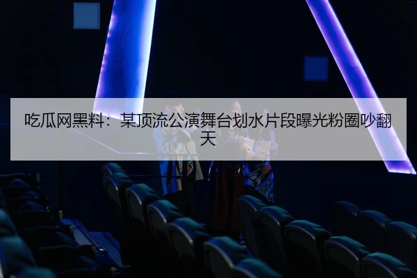 吃瓜网黑料：某顶流公演舞台划水片段曝光粉圈吵翻天